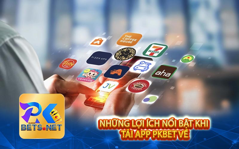 Những Lợi Ích Nổi Bật Khi Tải App PKBET Về