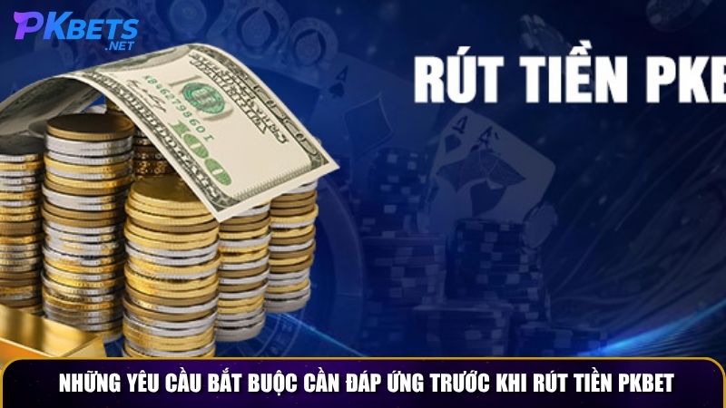 Những yêu cầu bắt buộc cần đáp ứng trước khi rút tiền PKBET