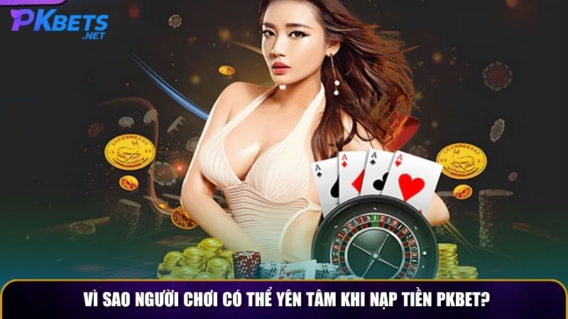 Vì sao người chơi có thể yên tâm khi nạp tiền PKBET?