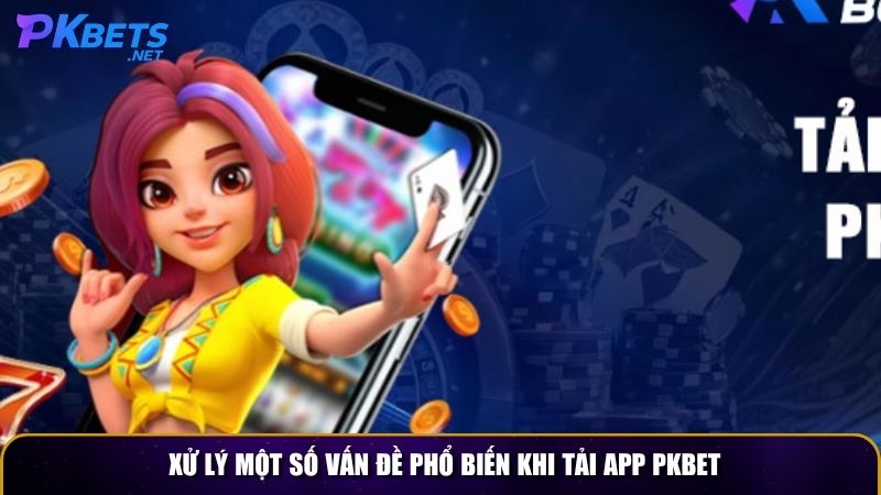 Xử lý một số vấn đề phổ biến khi tải app PKBET